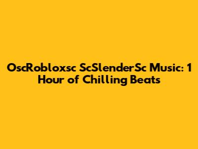 OscRobloxsc ScSlenderSc Music: 1 Hour of Chilling Beats