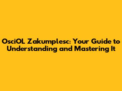 OsciOL Zakumplesc: Your Guide to Understanding and Mastering It