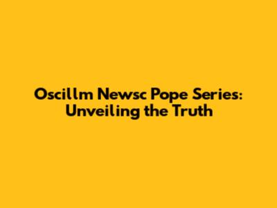 Oscillm Newsc Pope Series: Unveiling the Truth