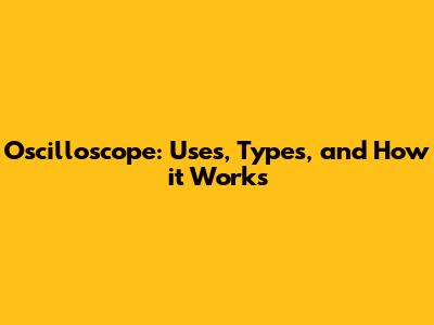 Oscilloscope: Uses, Types, and How it Works