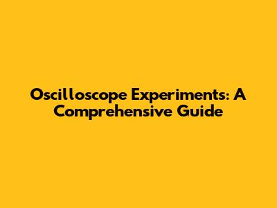 Oscilloscope Experiments: A Comprehensive Guide