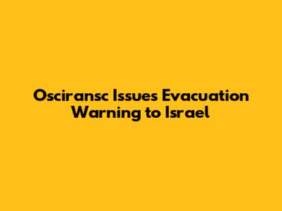 Osciransc Issues Evacuation Warning to Israel