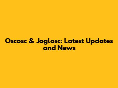 Oscosc & Joglosc: Latest Updates and News