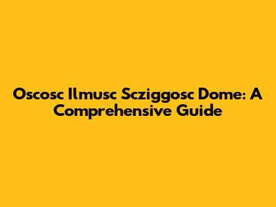 Oscosc Ilmusc Scziggosc Dome: A Comprehensive Guide