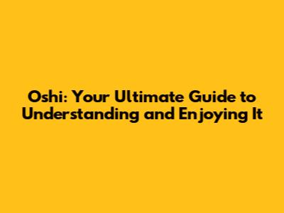Oshi: Your Ultimate Guide to Understanding and Enjoying It