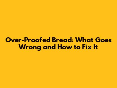 Over-Proofed Bread: What Goes Wrong and How to Fix It