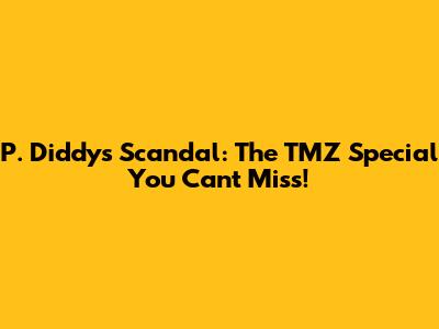 P. Diddy's Scandal: The TMZ Special You Can't Miss!