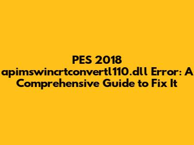 PES 2018 apimswincrtconvertl110.dll Error: A Comprehensive Guide to Fix It