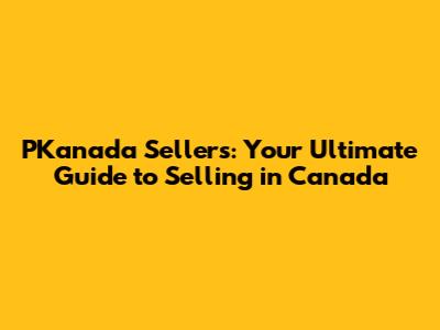 PKanada Sellers: Your Ultimate Guide to Selling in Canada
