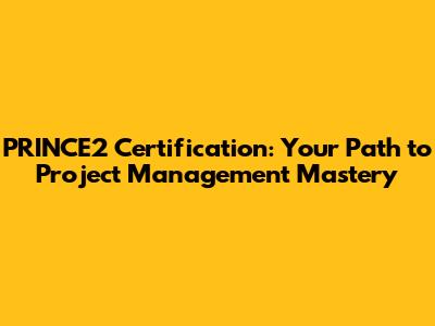 PRINCE2 Certification: Your Path to Project Management Mastery