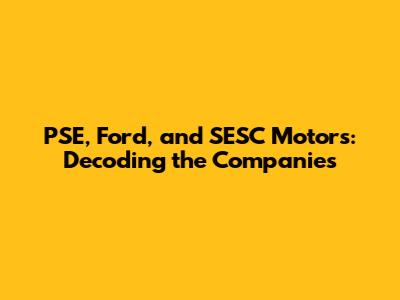 PSE, Ford, and SESC Motors: Decoding the Companies