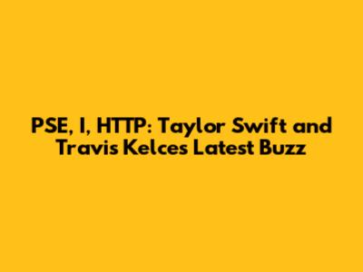 PSE, I, HTTP: Taylor Swift and Travis Kelce's Latest Buzz