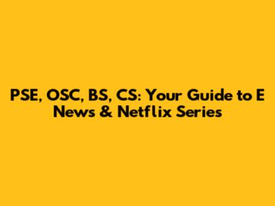 PSE, OSC, BS, CS: Your Guide to E News & Netflix Series