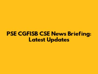 PSE CGFISB CSE News Briefing: Latest Updates