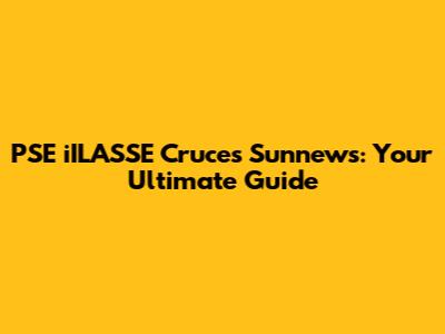 PSE iILASSE Cruces Sunnews: Your Ultimate Guide
