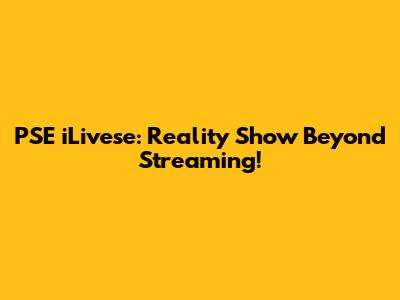 PSE iLivese: Reality Show Beyond Streaming!