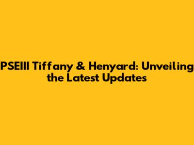 PSEIII Tiffany & Henyard: Unveiling the Latest Updates