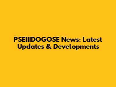 PSEIIIDOGOSE News: Latest Updates & Developments