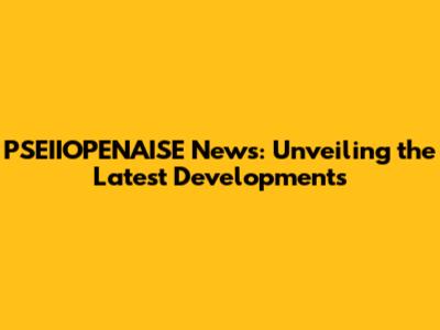 PSEIIOPENAISE News: Unveiling the Latest Developments