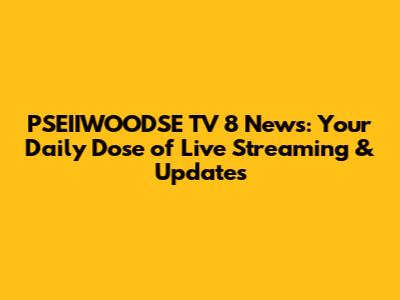 PSEIIWOODSE TV 8 News: Your Daily Dose of Live Streaming & Updates