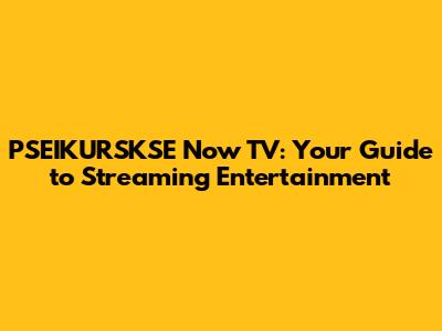 PSEIKURSKSE Now TV: Your Guide to Streaming Entertainment