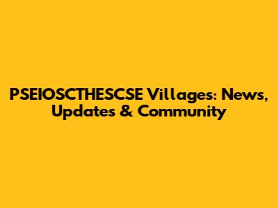 PSEIOSCTHESCSE Villages: News, Updates & Community