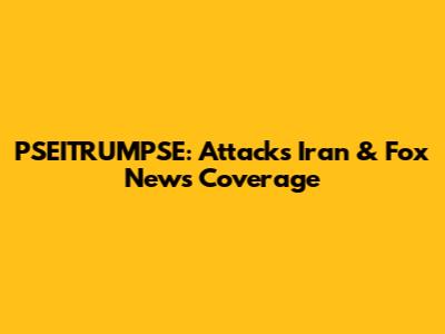 PSEITRUMPSE: Attacks Iran & Fox News Coverage