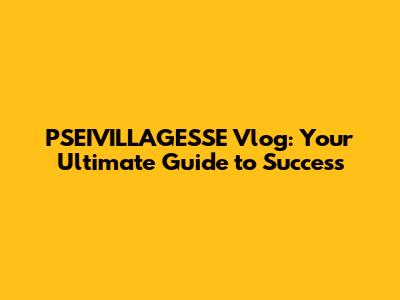 PSEIVILLAGESSE Vlog: Your Ultimate Guide to Success