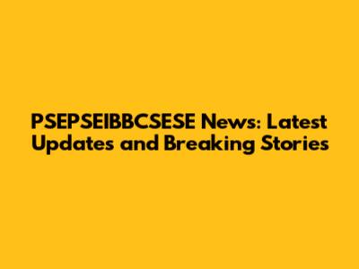 PSEPSEIBBCSESE News: Latest Updates and Breaking Stories