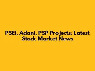 PSEi, Adani, PSP Projects: Latest Stock Market News