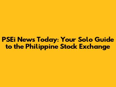 PSEi News Today: Your Solo Guide to the Philippine Stock Exchange