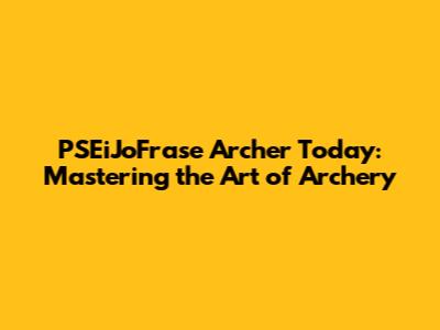 PSEiJoFrase Archer Today: Mastering the Art of Archery