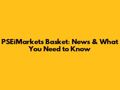 PSEiMarket's Basket: News & What You Need to Know