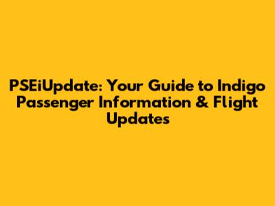 PSEiUpdate: Your Guide to Indigo Passenger Information & Flight Updates