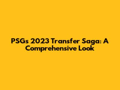 PSG's 2023 Transfer Saga: A Comprehensive Look
