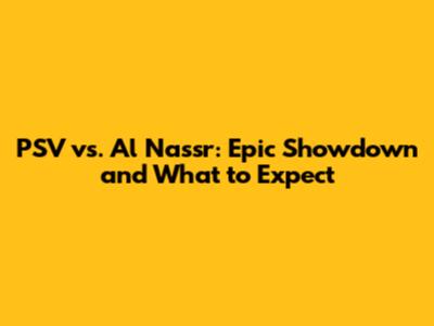PSV vs. Al Nassr: Epic Showdown and What to Expect