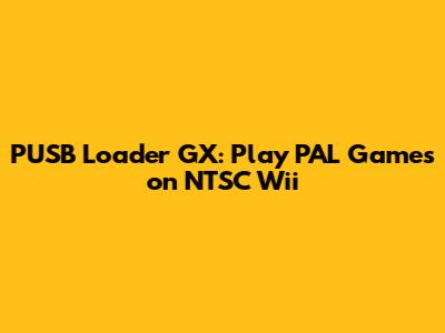 PUSB Loader GX: Play PAL Games on NTSC Wii