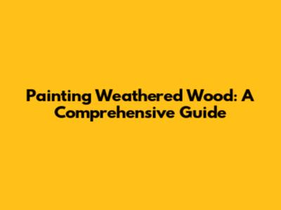 Painting Weathered Wood: A Comprehensive Guide