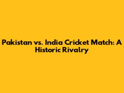Pakistan vs. India Cricket Match: A Historic Rivalry