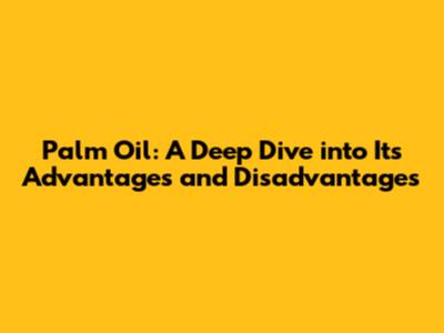 Palm Oil: A Deep Dive into Its Advantages and Disadvantages