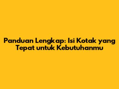 Panduan Lengkap: Isi Kotak yang Tepat untuk Kebutuhanmu