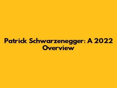 Patrick Schwarzenegger: A 2022 Overview