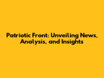 Patriotic Front: Unveiling News, Analysis, and Insights