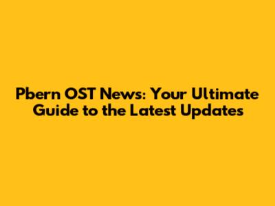 Pbern OST News: Your Ultimate Guide to the Latest Updates