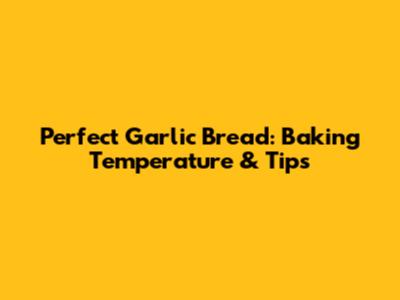 Perfect Garlic Bread: Baking Temperature & Tips