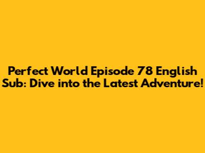 Perfect World Episode 78 English Sub: Dive into the Latest Adventure!