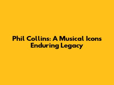 Phil Collins: A Musical Icon's Enduring Legacy