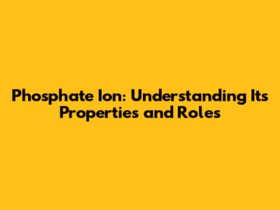 Phosphate Ion: Understanding Its Properties and Roles