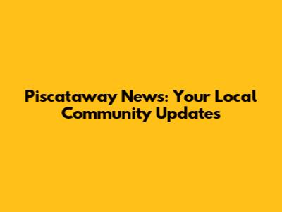 Piscataway News: Your Local Community Updates