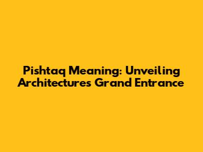 Pishtaq Meaning: Unveiling Architecture's Grand Entrance
